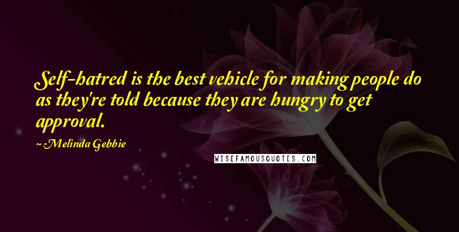 Melinda Gebbie Quotes: Self-hatred is the best vehicle for making people do as they're told because they are hungry to get approval.