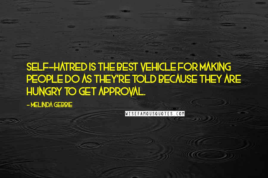 Melinda Gebbie Quotes: Self-hatred is the best vehicle for making people do as they're told because they are hungry to get approval.