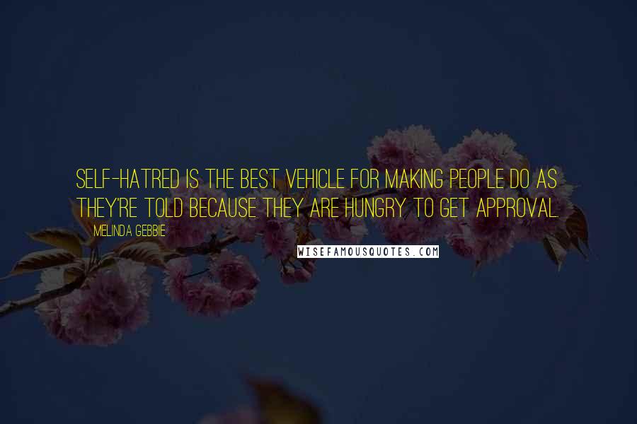 Melinda Gebbie Quotes: Self-hatred is the best vehicle for making people do as they're told because they are hungry to get approval.