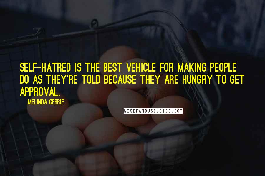 Melinda Gebbie Quotes: Self-hatred is the best vehicle for making people do as they're told because they are hungry to get approval.