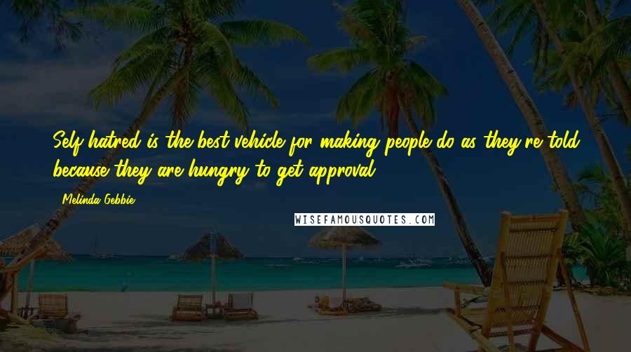 Melinda Gebbie Quotes: Self-hatred is the best vehicle for making people do as they're told because they are hungry to get approval.