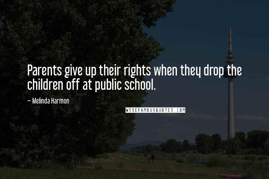 Melinda Harmon Quotes: Parents give up their rights when they drop the children off at public school.