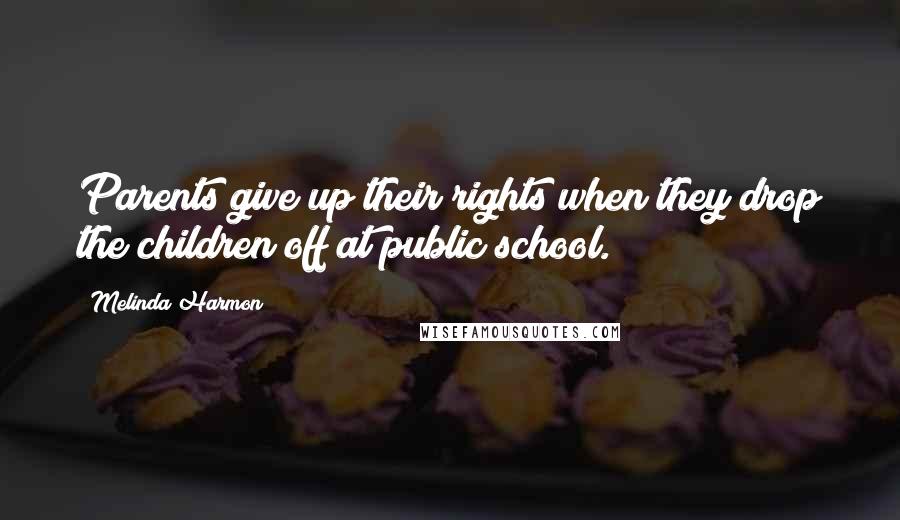 Melinda Harmon Quotes: Parents give up their rights when they drop the children off at public school.