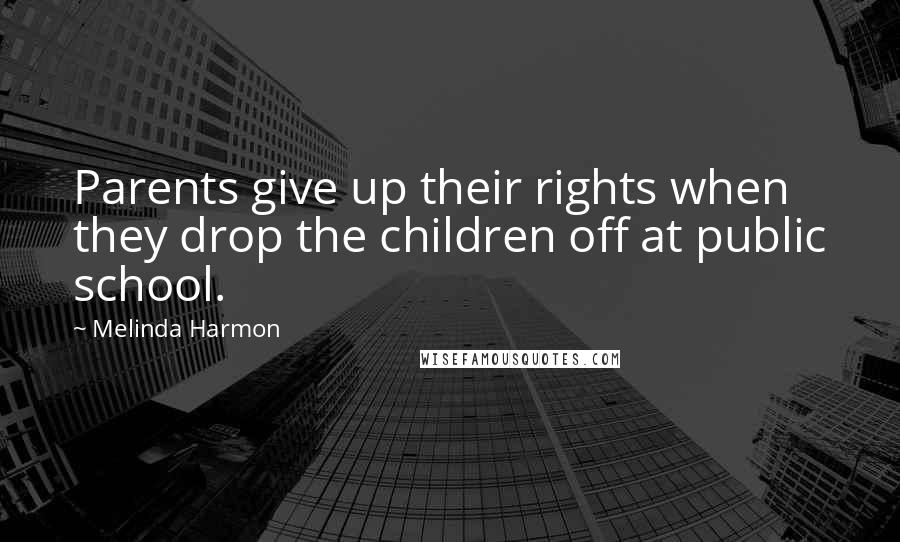 Melinda Harmon Quotes: Parents give up their rights when they drop the children off at public school.