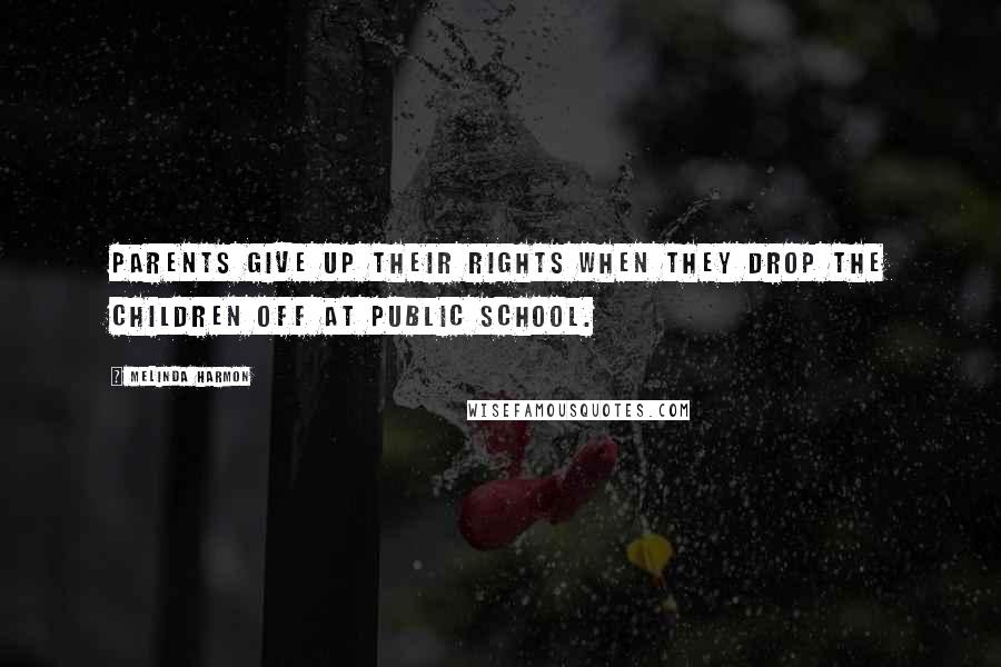 Melinda Harmon Quotes: Parents give up their rights when they drop the children off at public school.