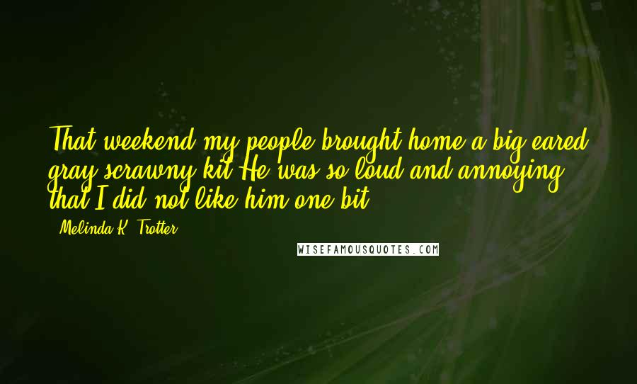 Melinda K. Trotter Quotes: That weekend my people brought home a big eared gray scrawny kit.He was so loud and annoying that I did not like him one bit.