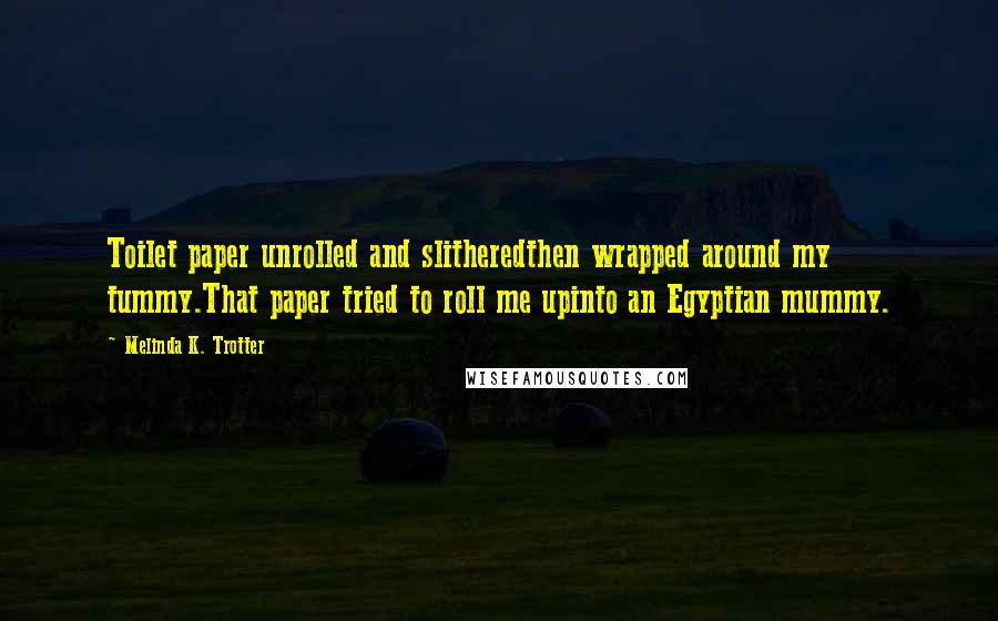 Melinda K. Trotter Quotes: Toilet paper unrolled and slitheredthen wrapped around my tummy.That paper tried to roll me upinto an Egyptian mummy.