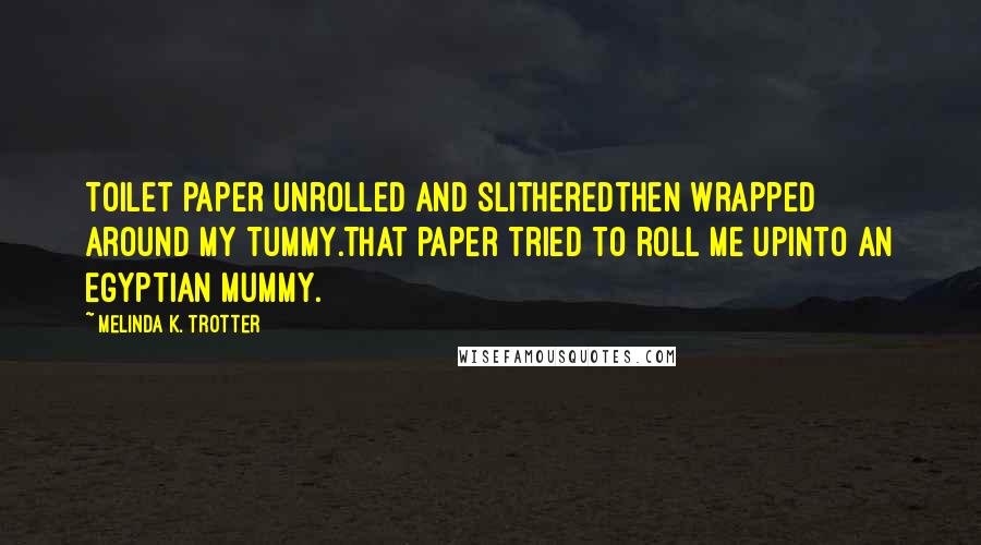 Melinda K. Trotter Quotes: Toilet paper unrolled and slitheredthen wrapped around my tummy.That paper tried to roll me upinto an Egyptian mummy.