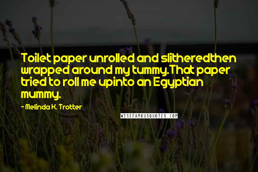 Melinda K. Trotter Quotes: Toilet paper unrolled and slitheredthen wrapped around my tummy.That paper tried to roll me upinto an Egyptian mummy.