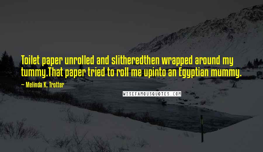 Melinda K. Trotter Quotes: Toilet paper unrolled and slitheredthen wrapped around my tummy.That paper tried to roll me upinto an Egyptian mummy.