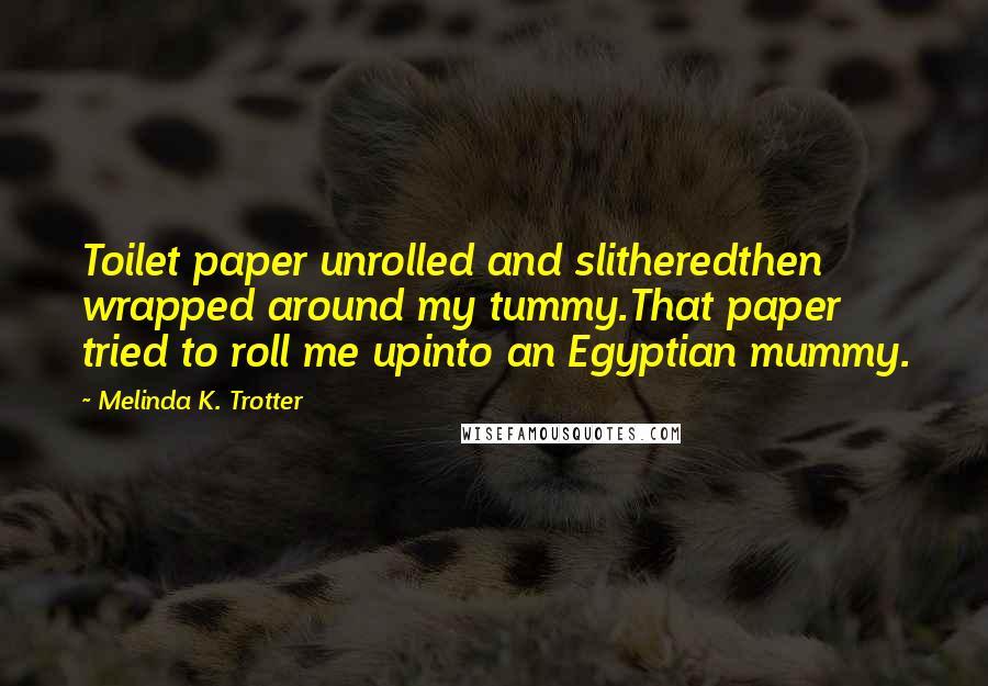 Melinda K. Trotter Quotes: Toilet paper unrolled and slitheredthen wrapped around my tummy.That paper tried to roll me upinto an Egyptian mummy.