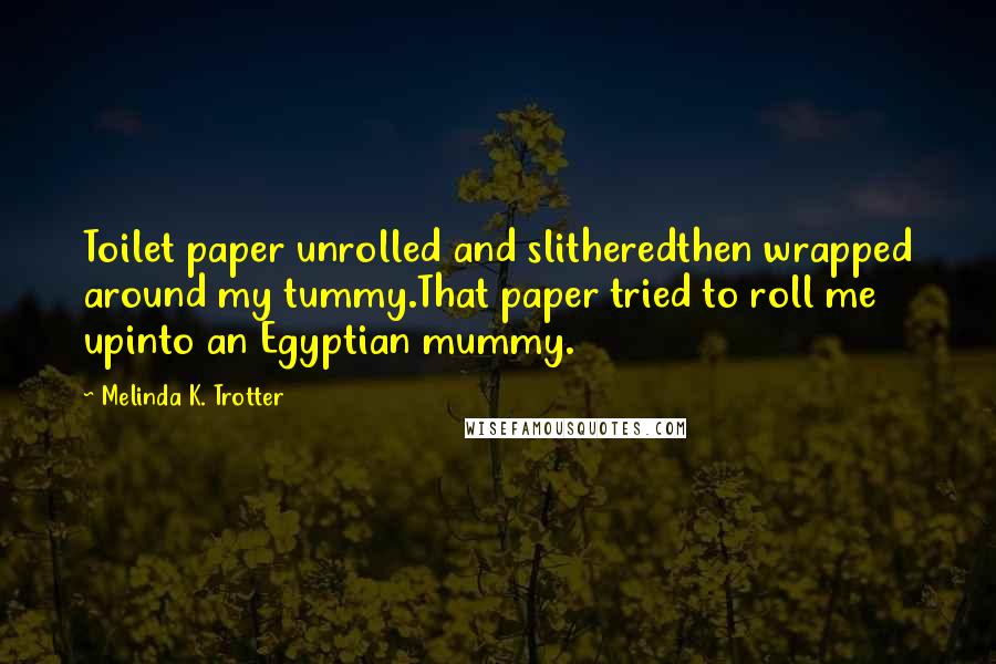 Melinda K. Trotter Quotes: Toilet paper unrolled and slitheredthen wrapped around my tummy.That paper tried to roll me upinto an Egyptian mummy.