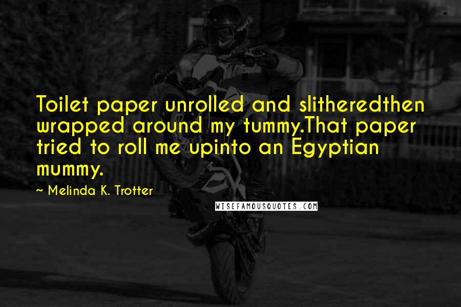 Melinda K. Trotter Quotes: Toilet paper unrolled and slitheredthen wrapped around my tummy.That paper tried to roll me upinto an Egyptian mummy.