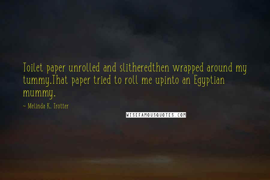 Melinda K. Trotter Quotes: Toilet paper unrolled and slitheredthen wrapped around my tummy.That paper tried to roll me upinto an Egyptian mummy.