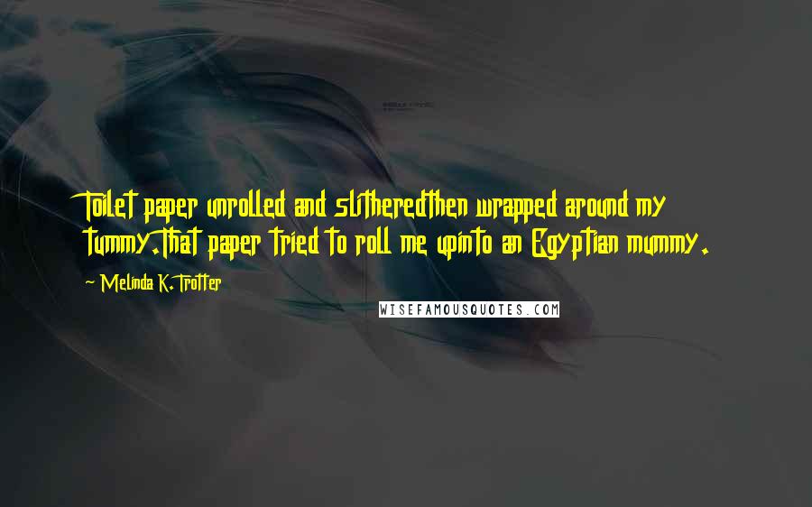 Melinda K. Trotter Quotes: Toilet paper unrolled and slitheredthen wrapped around my tummy.That paper tried to roll me upinto an Egyptian mummy.