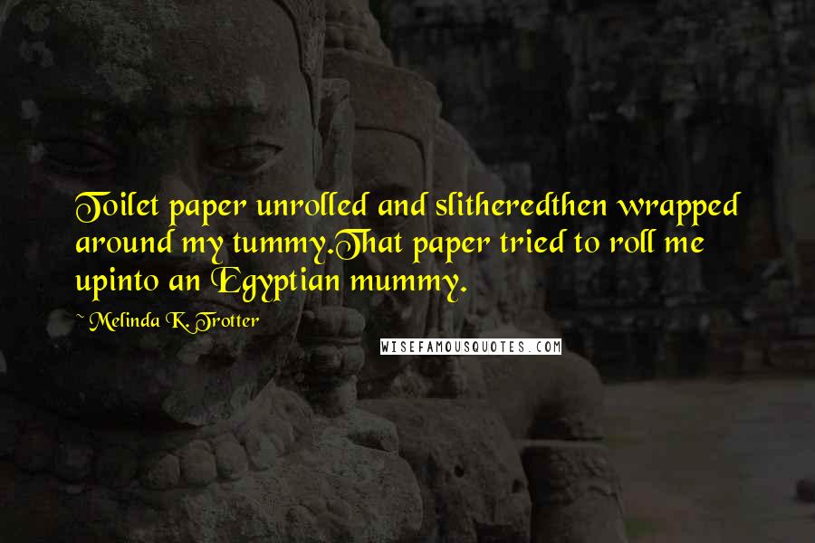 Melinda K. Trotter Quotes: Toilet paper unrolled and slitheredthen wrapped around my tummy.That paper tried to roll me upinto an Egyptian mummy.