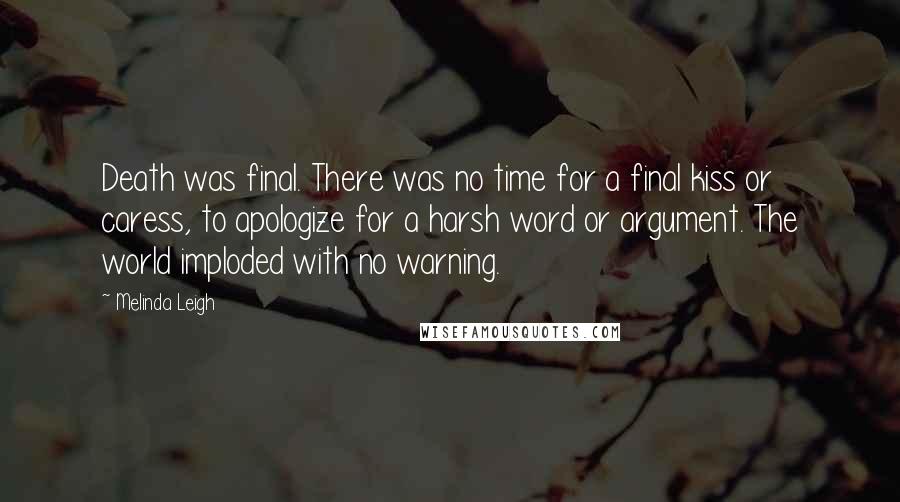 Melinda Leigh Quotes: Death was final. There was no time for a final kiss or caress, to apologize for a harsh word or argument. The world imploded with no warning.