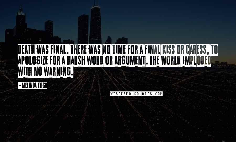 Melinda Leigh Quotes: Death was final. There was no time for a final kiss or caress, to apologize for a harsh word or argument. The world imploded with no warning.