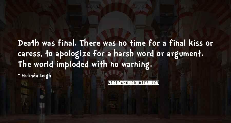 Melinda Leigh Quotes: Death was final. There was no time for a final kiss or caress, to apologize for a harsh word or argument. The world imploded with no warning.