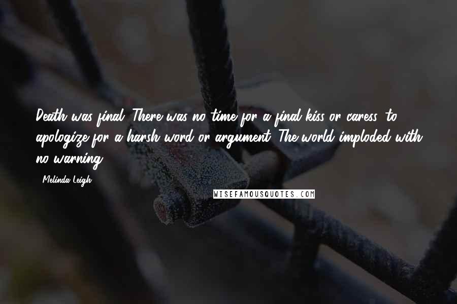 Melinda Leigh Quotes: Death was final. There was no time for a final kiss or caress, to apologize for a harsh word or argument. The world imploded with no warning.