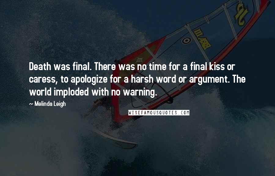 Melinda Leigh Quotes: Death was final. There was no time for a final kiss or caress, to apologize for a harsh word or argument. The world imploded with no warning.