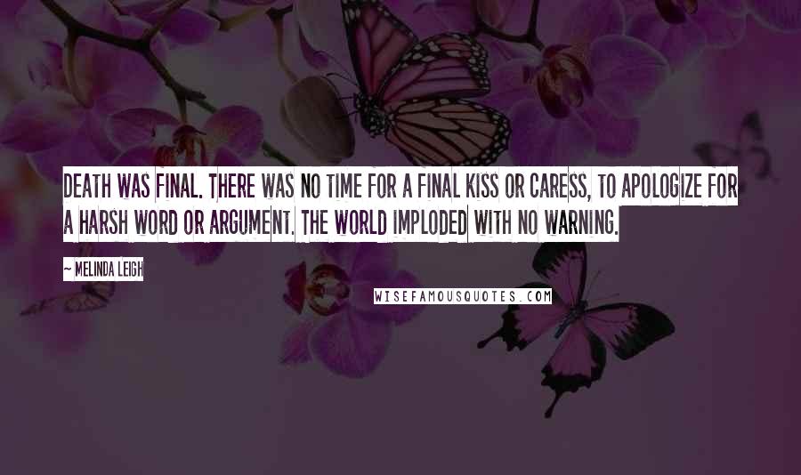 Melinda Leigh Quotes: Death was final. There was no time for a final kiss or caress, to apologize for a harsh word or argument. The world imploded with no warning.