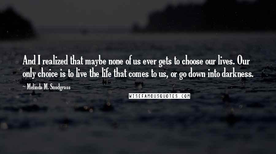 Melinda M. Snodgrass Quotes: And I realized that maybe none of us ever gets to choose our lives. Our only choice is to live the life that comes to us, or go down into darkness.