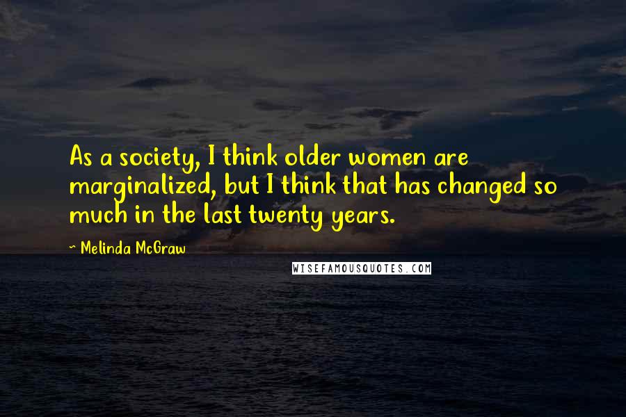 Melinda McGraw Quotes: As a society, I think older women are marginalized, but I think that has changed so much in the last twenty years.