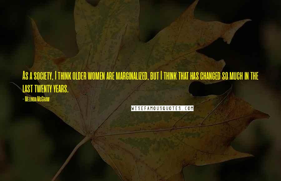 Melinda McGraw Quotes: As a society, I think older women are marginalized, but I think that has changed so much in the last twenty years.