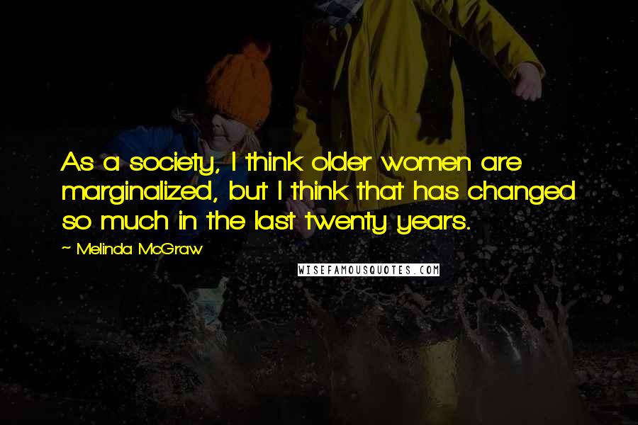 Melinda McGraw Quotes: As a society, I think older women are marginalized, but I think that has changed so much in the last twenty years.