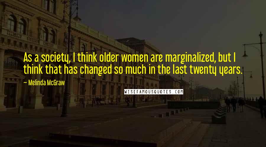 Melinda McGraw Quotes: As a society, I think older women are marginalized, but I think that has changed so much in the last twenty years.