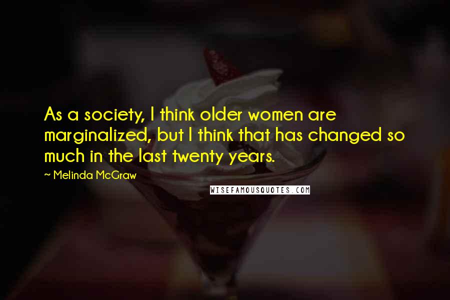 Melinda McGraw Quotes: As a society, I think older women are marginalized, but I think that has changed so much in the last twenty years.