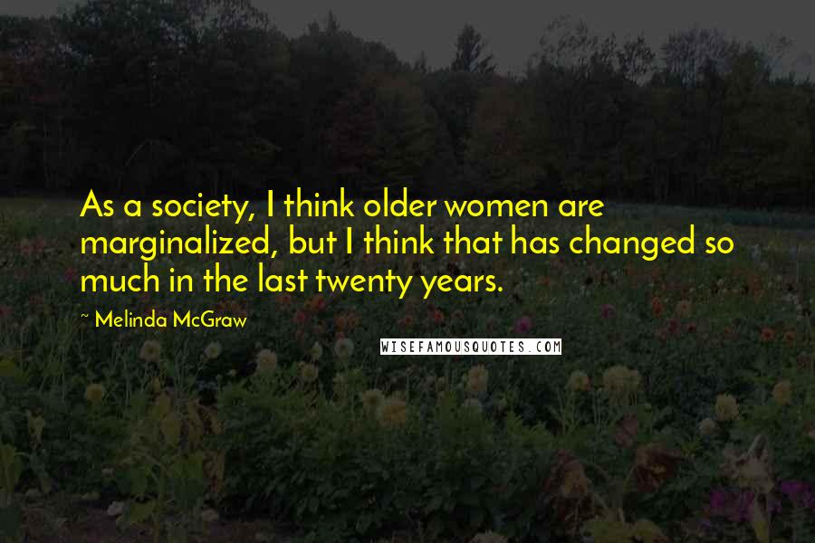 Melinda McGraw Quotes: As a society, I think older women are marginalized, but I think that has changed so much in the last twenty years.