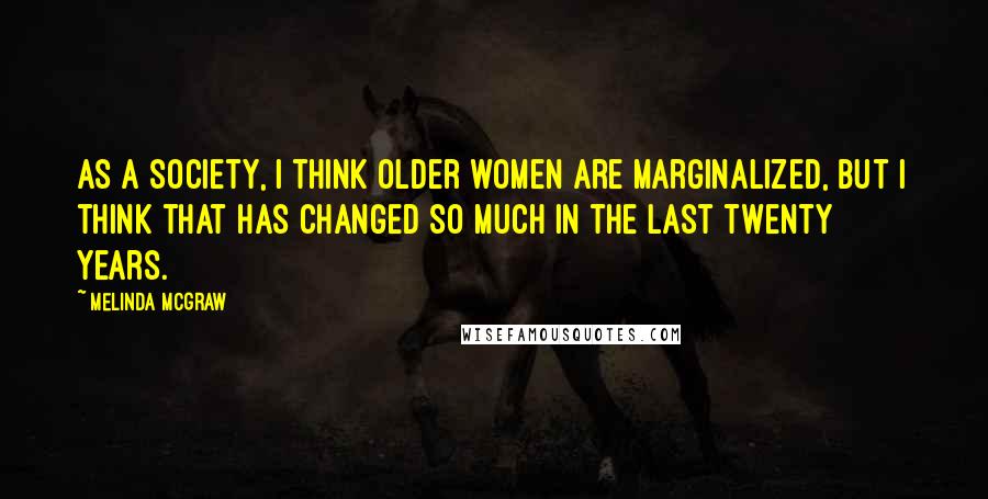 Melinda McGraw Quotes: As a society, I think older women are marginalized, but I think that has changed so much in the last twenty years.