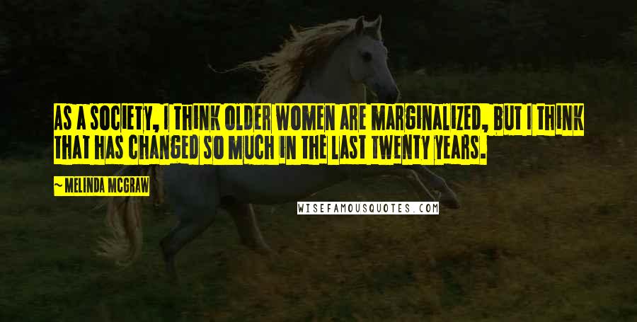 Melinda McGraw Quotes: As a society, I think older women are marginalized, but I think that has changed so much in the last twenty years.