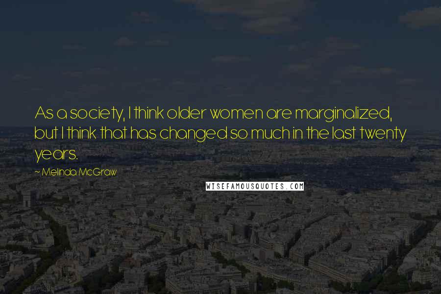 Melinda McGraw Quotes: As a society, I think older women are marginalized, but I think that has changed so much in the last twenty years.