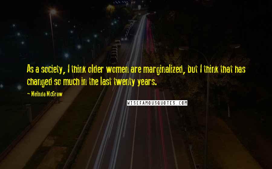 Melinda McGraw Quotes: As a society, I think older women are marginalized, but I think that has changed so much in the last twenty years.