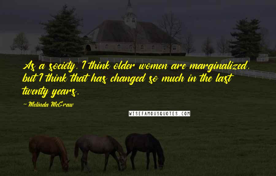 Melinda McGraw Quotes: As a society, I think older women are marginalized, but I think that has changed so much in the last twenty years.