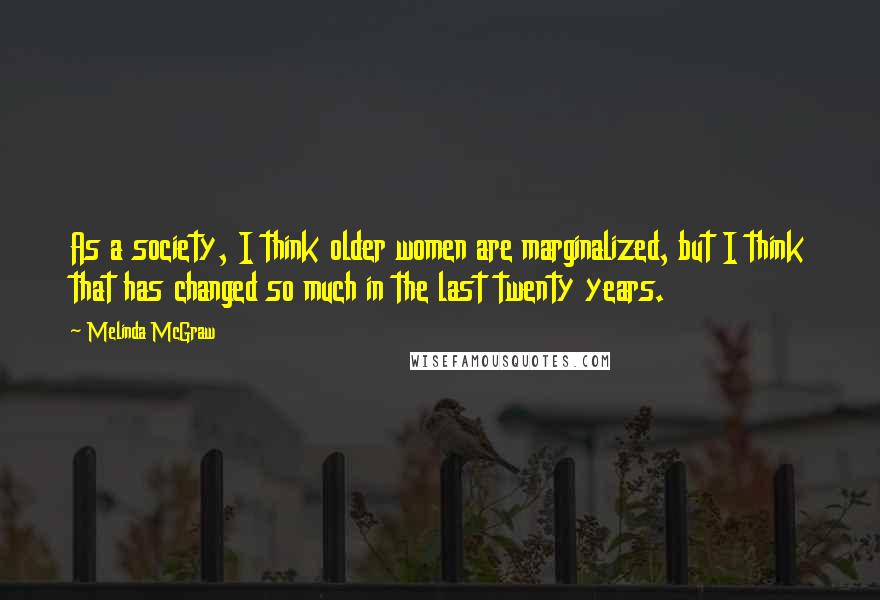 Melinda McGraw Quotes: As a society, I think older women are marginalized, but I think that has changed so much in the last twenty years.