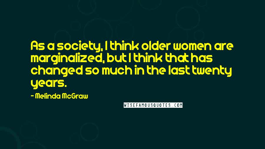 Melinda McGraw Quotes: As a society, I think older women are marginalized, but I think that has changed so much in the last twenty years.