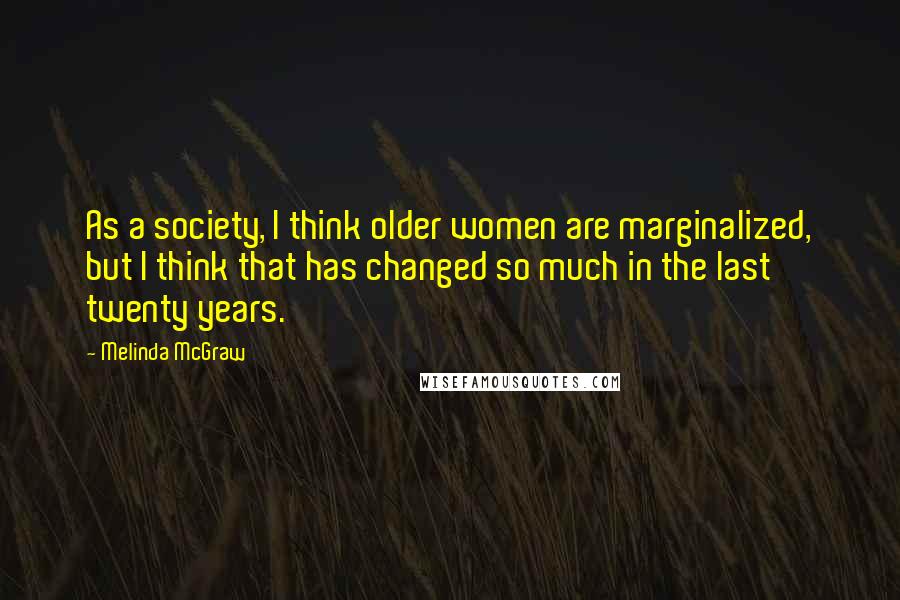 Melinda McGraw Quotes: As a society, I think older women are marginalized, but I think that has changed so much in the last twenty years.