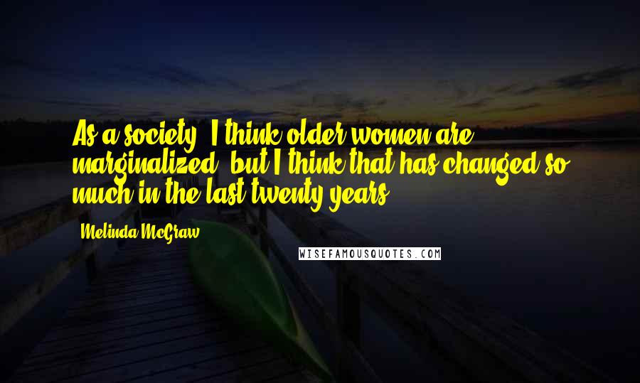 Melinda McGraw Quotes: As a society, I think older women are marginalized, but I think that has changed so much in the last twenty years.