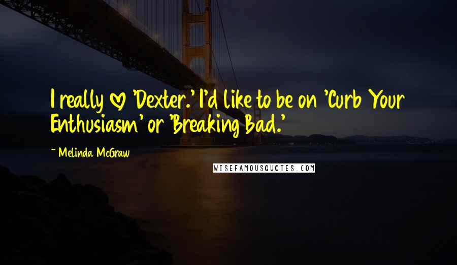 Melinda McGraw Quotes: I really love 'Dexter.' I'd like to be on 'Curb Your Enthusiasm' or 'Breaking Bad.'