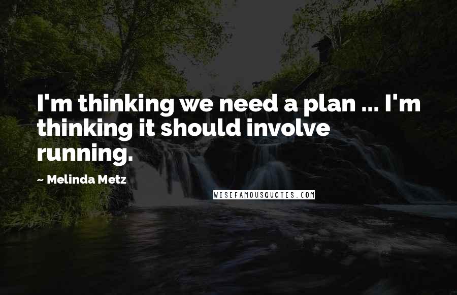 Melinda Metz Quotes: I'm thinking we need a plan ... I'm thinking it should involve running.