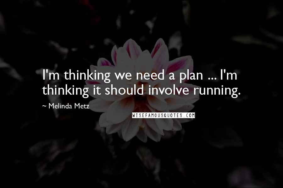 Melinda Metz Quotes: I'm thinking we need a plan ... I'm thinking it should involve running.