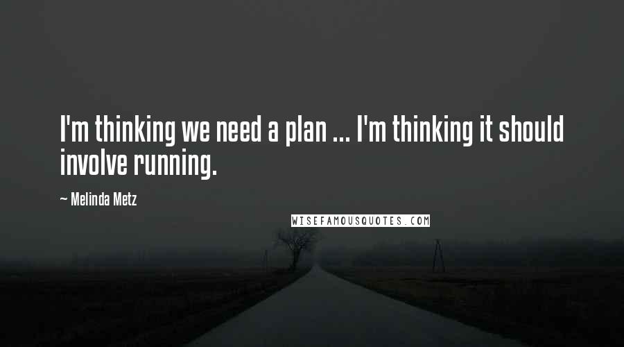 Melinda Metz Quotes: I'm thinking we need a plan ... I'm thinking it should involve running.