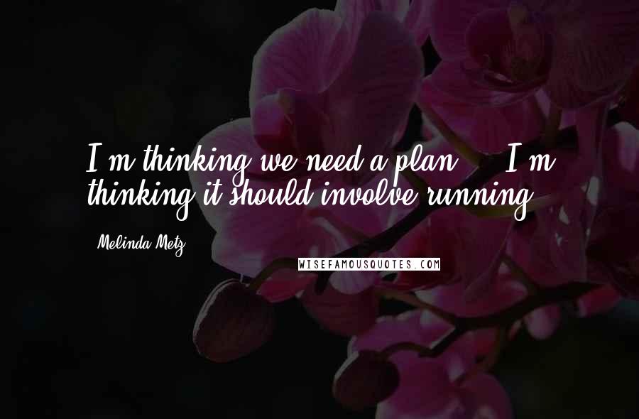 Melinda Metz Quotes: I'm thinking we need a plan ... I'm thinking it should involve running.