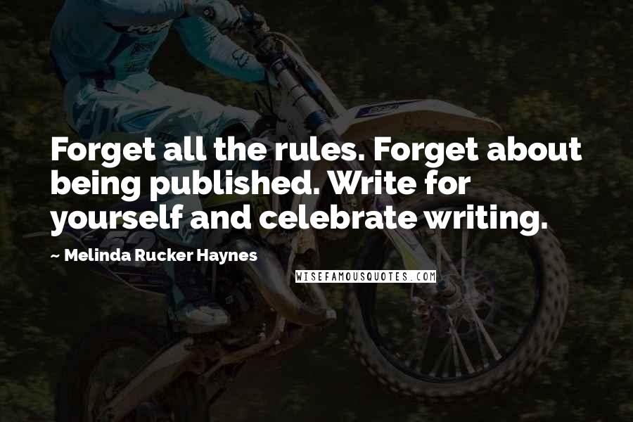 Melinda Rucker Haynes Quotes: Forget all the rules. Forget about being published. Write for yourself and celebrate writing.