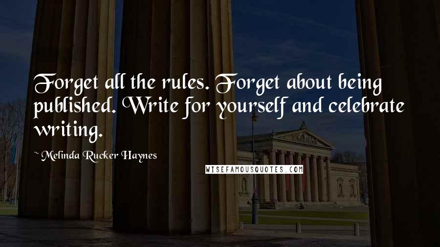 Melinda Rucker Haynes Quotes: Forget all the rules. Forget about being published. Write for yourself and celebrate writing.