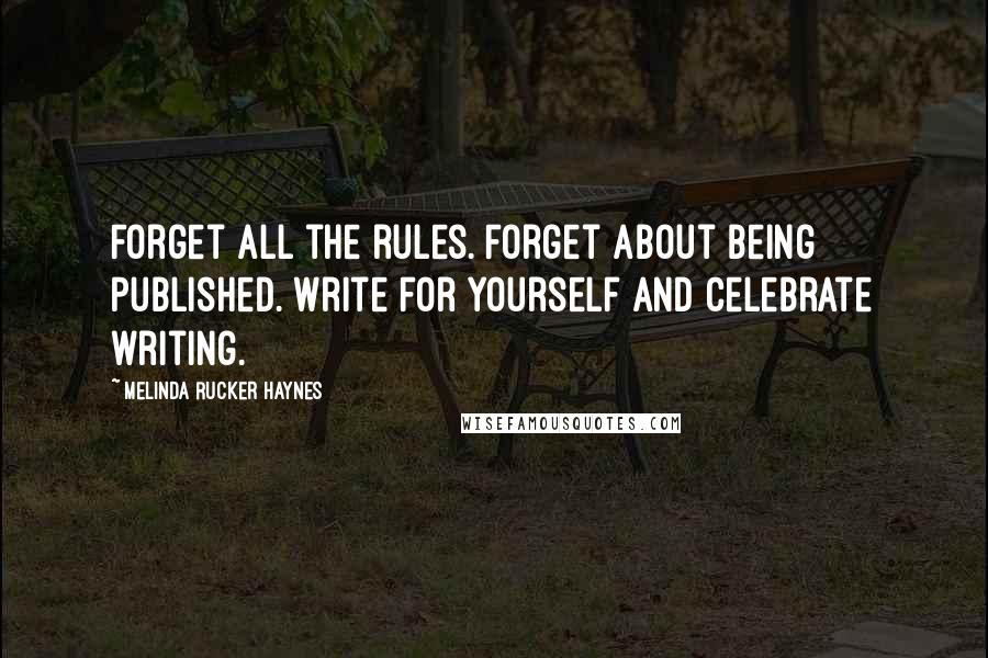 Melinda Rucker Haynes Quotes: Forget all the rules. Forget about being published. Write for yourself and celebrate writing.